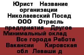 Юрист › Название организации ­ Николаевский Посад, ООО › Отрасль предприятия ­ Другое › Минимальный оклад ­ 20 000 - Все города Работа » Вакансии   . Кировская обл.,Леваши д.